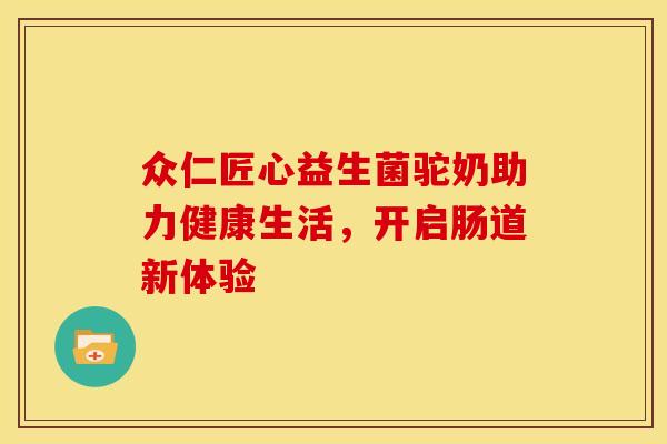 众仁匠心益生菌驼奶助力健康生活，开启肠道新体验
