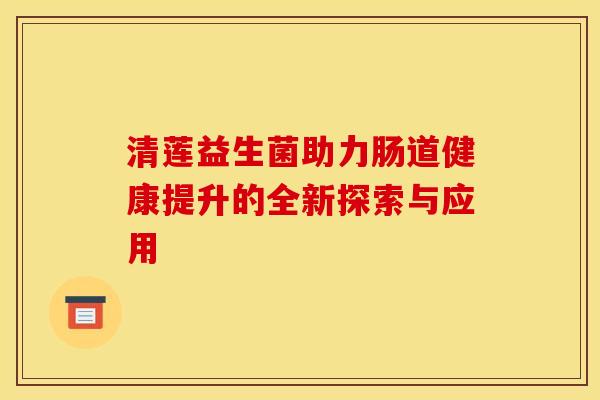 清莲益生菌助力肠道健康提升的全新探索与应用
