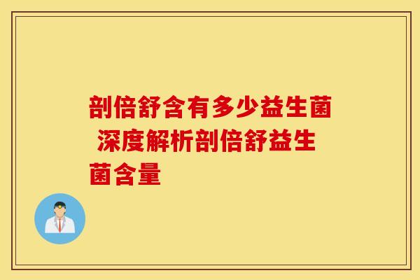 剖倍舒含有多少益生菌 深度解析剖倍舒益生菌含量
