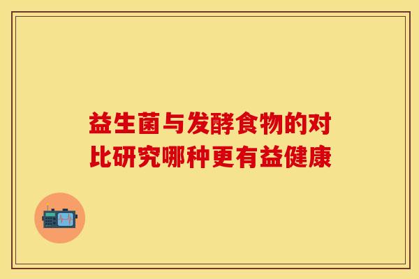 益生菌与发酵食物的对比研究哪种更有益健康