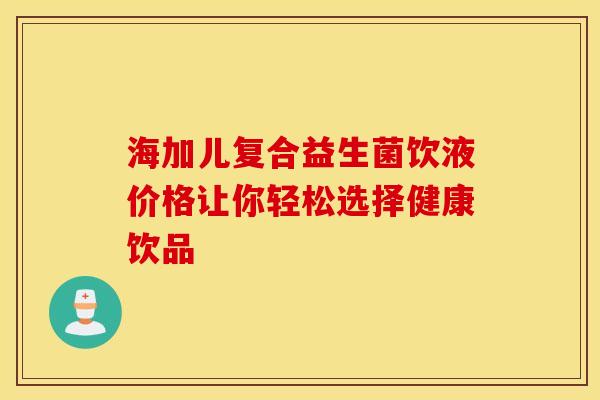 海加儿复合益生菌饮液价格让你轻松选择健康饮品 海加儿复合益生菌饮液价格让你轻松选择健康饮品