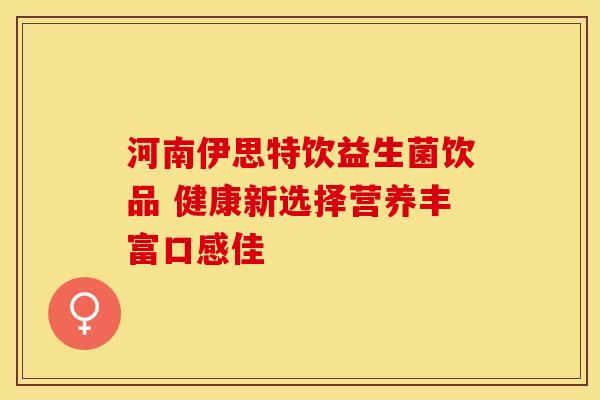 河南伊思特饮益生菌饮品 健康新选择营养丰富口感佳