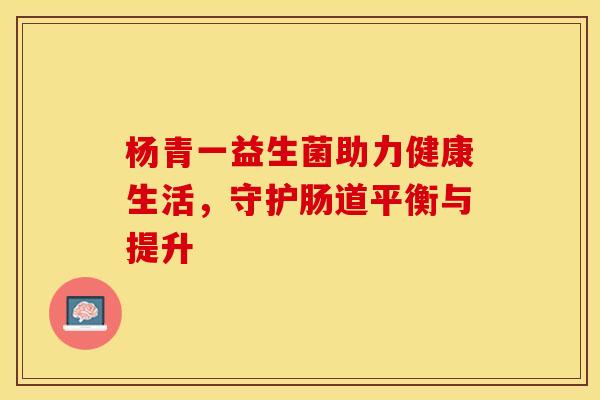 杨青一益生菌助力健康生活，守护肠道平衡与提升