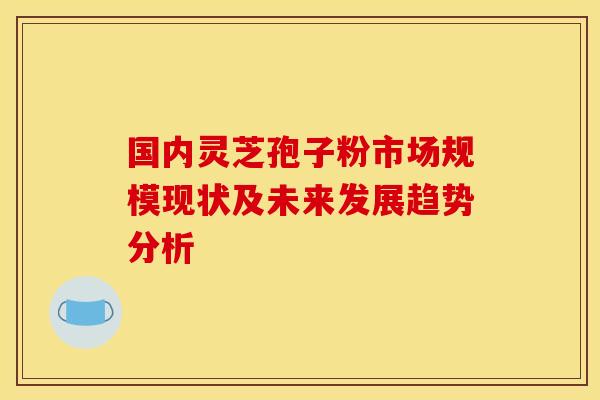国内灵芝孢子粉市场规模现状及未来发展趋势分析