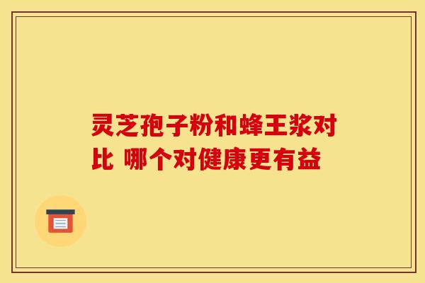 灵芝孢子粉和蜂王浆对比 哪个对健康更有益