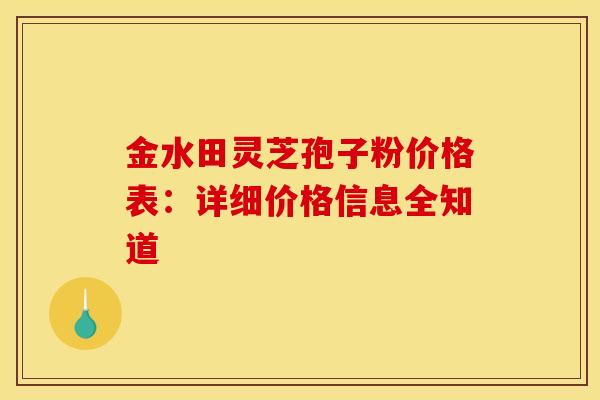 金水田灵芝孢子粉价格表：详细价格信息全知道