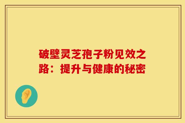 破壁灵芝孢子粉见效之路：提升与健康的秘密