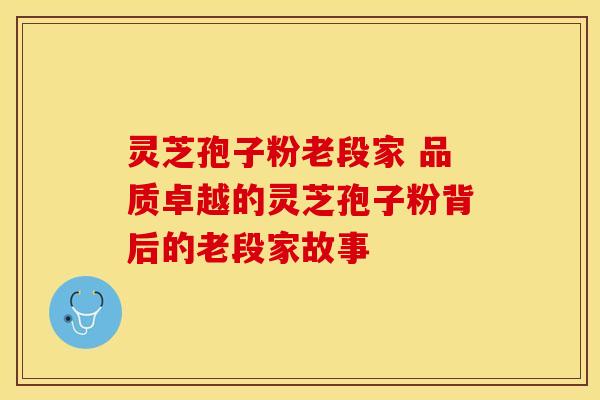 灵芝孢子粉老段家 品质卓越的灵芝孢子粉背后的老段家故事