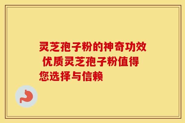 灵芝孢子粉的神奇功效 优质灵芝孢子粉值得您选择与信赖