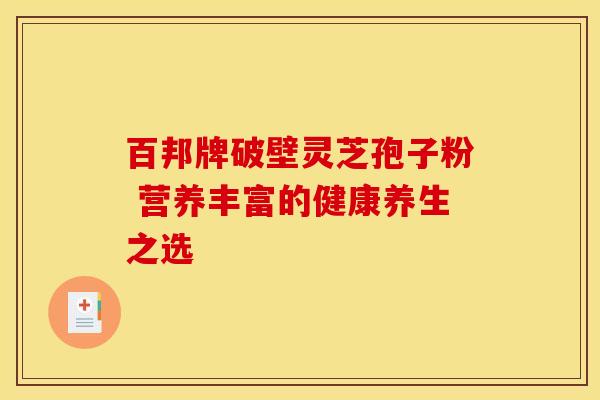 百邦牌破壁灵芝孢子粉 营养丰富的健康养生之选