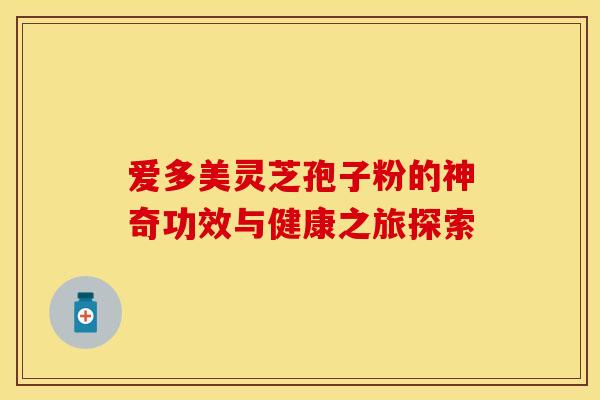 爱多美灵芝孢子粉的神奇功效与健康之旅探索