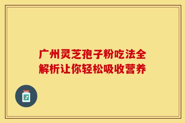 广州灵芝孢子粉吃法全解析让你轻松吸收营养