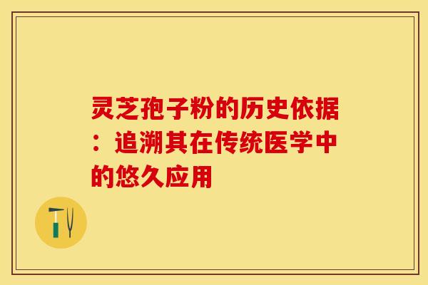 灵芝孢子粉的历史依据：追溯其在传统医学中的悠久应用