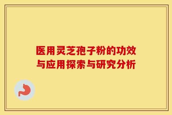 医用灵芝孢子粉的功效与应用探索与研究分析