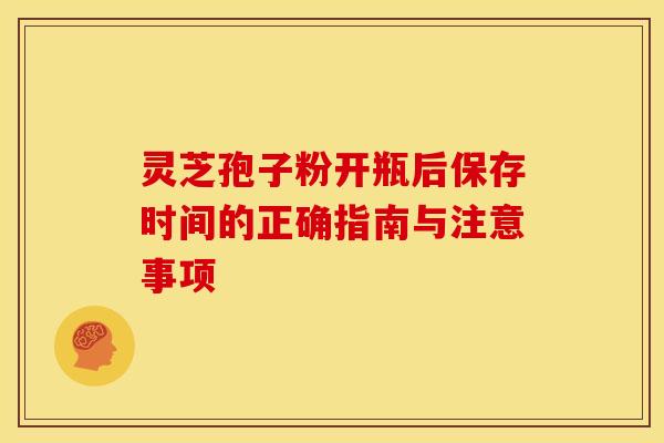 灵芝孢子粉开瓶后保存时间的正确指南与注意事项