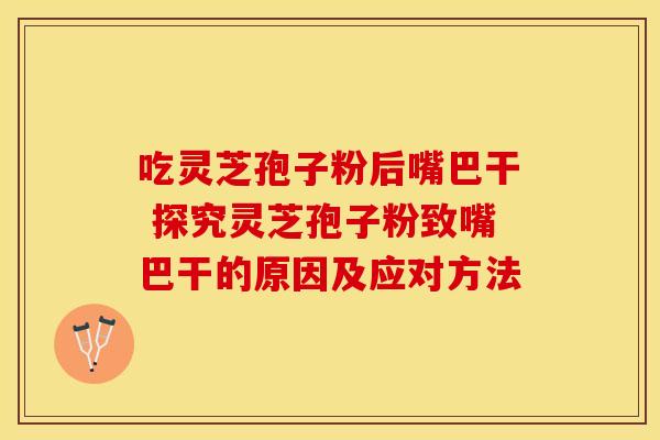 吃灵芝孢子粉后嘴巴干 探究灵芝孢子粉致嘴巴干的原因及应对方法