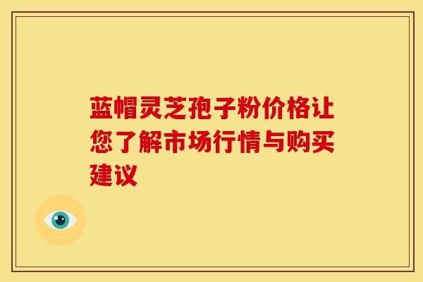 蓝帽灵芝孢子粉价格让您了解市场行情与购买建议