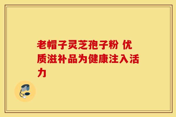 老帽子灵芝孢子粉 优质滋补品为健康注入活力