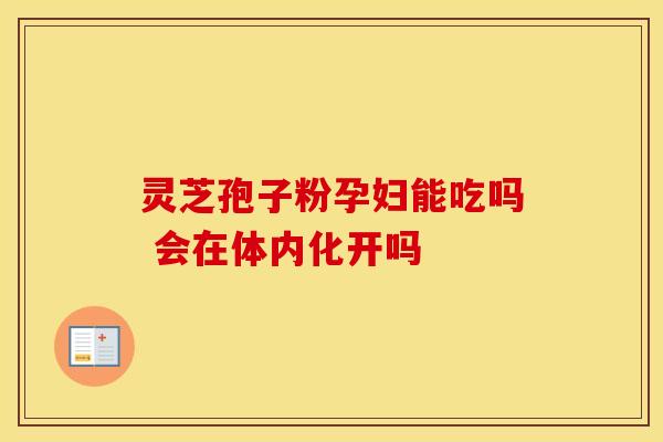 灵芝孢子粉孕妇能吃吗 会在体内化开吗
