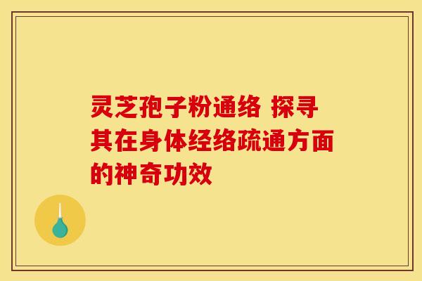 灵芝孢子粉通络 探寻其在身体经络疏通方面的神奇功效