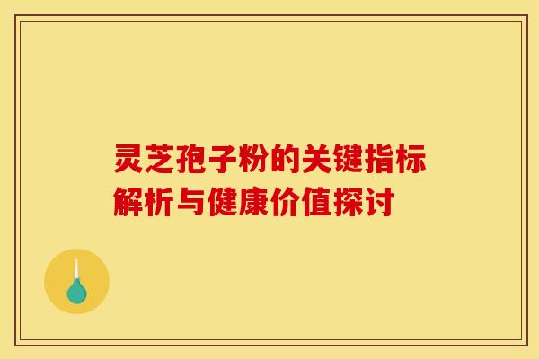 灵芝孢子粉的关键指标解析与健康价值探讨