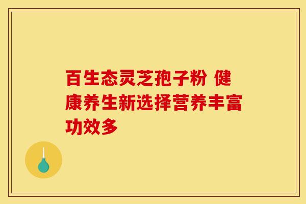 百生态灵芝孢子粉 健康养生新选择营养丰富功效多
