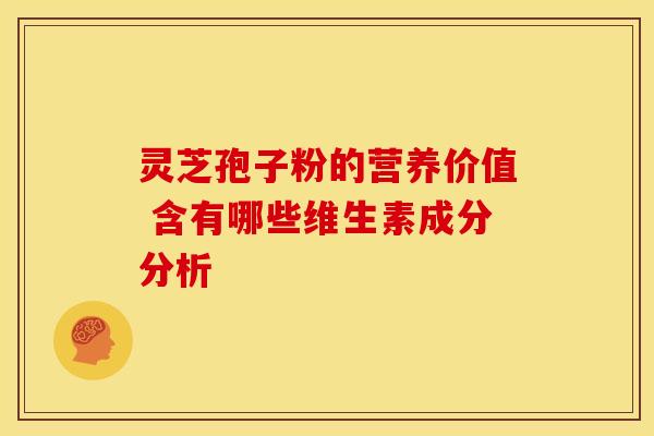 灵芝孢子粉的营养价值 含有哪些维生素成分分析
