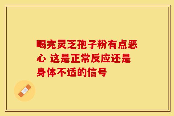喝完灵芝孢子粉有点恶心 这是正常反应还是身体不适的信号