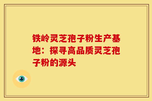 铁岭灵芝孢子粉生产基地：探寻高品质灵芝孢子粉的源头
