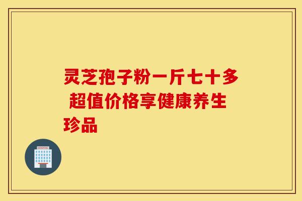 灵芝孢子粉一斤七十多 超值价格享健康养生珍品