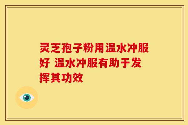 灵芝孢子粉用温水冲服好 温水冲服有助于发挥其功效