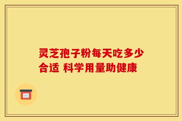 灵芝孢子粉每天吃多少合适 科学用量助健康