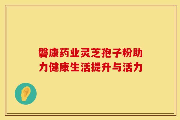 磐康药业灵芝孢子粉助力健康生活提升与活力