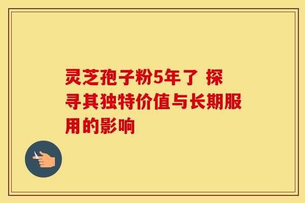 灵芝孢子粉5年了 探寻其独特价值与长期服用的影响