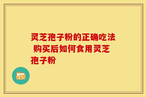 灵芝孢子粉的正确吃法 购买后如何食用灵芝孢子粉