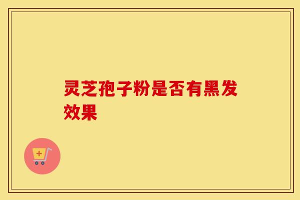 灵芝孢子粉是否有黑发效果