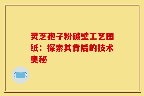 灵芝孢子粉破壁工艺图纸：探索其背后的技术奥秘