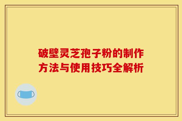 破壁灵芝孢子粉的制作方法与使用技巧全解析