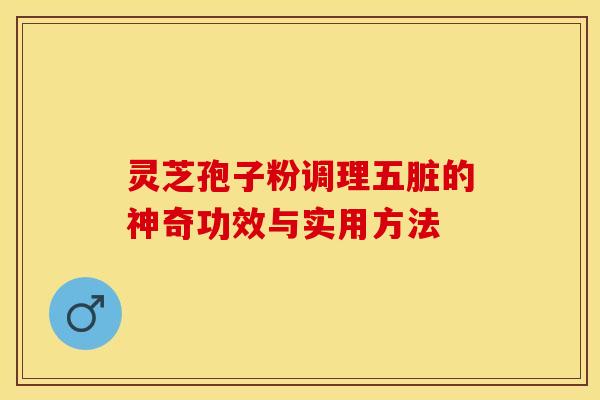 灵芝孢子粉调理五脏的神奇功效与实用方法