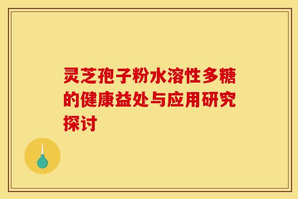 灵芝孢子粉水溶性多糖的健康益处与应用研究探讨