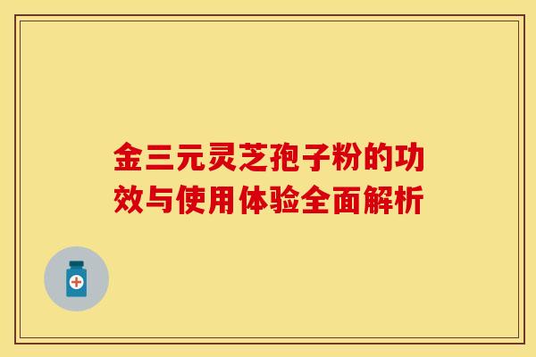 金三元灵芝孢子粉的功效与使用体验全面解析