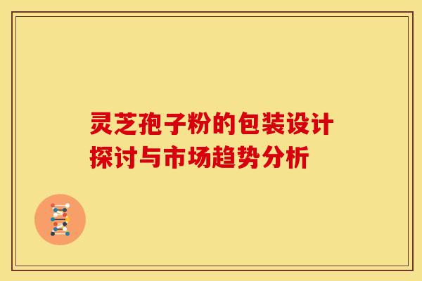 灵芝孢子粉的包装设计探讨与市场趋势分析
