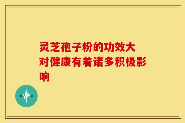 灵芝孢子粉的功效大 对健康有着诸多积极影响