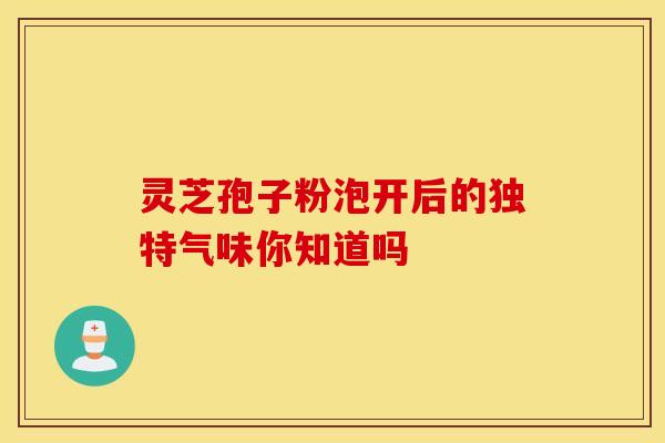 灵芝孢子粉泡开后的独特气味你知道吗