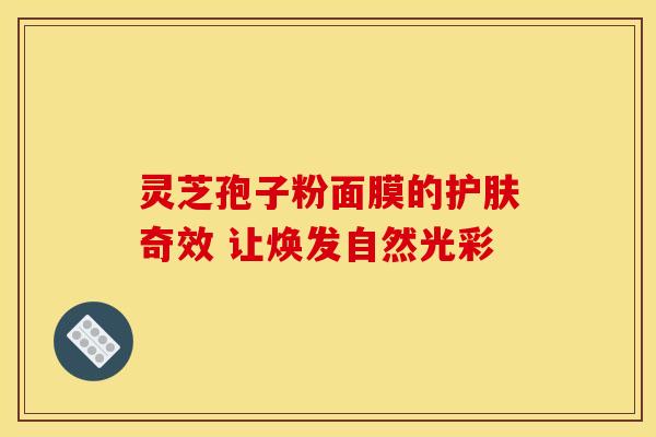 灵芝孢子粉面膜的护肤奇效 让焕发自然光彩
