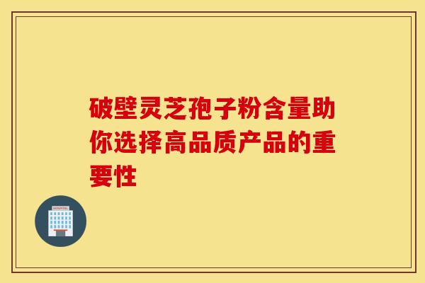 破壁灵芝孢子粉含量助你选择高品质产品的重要性