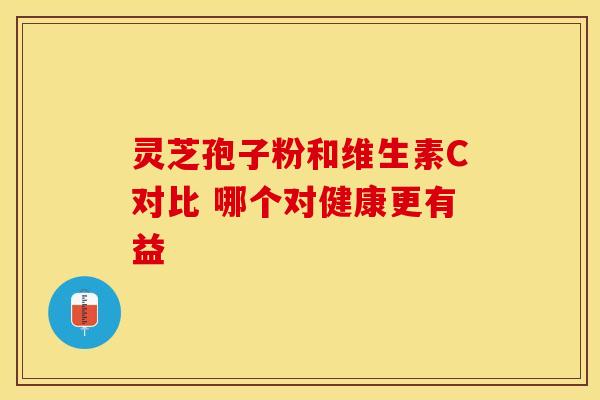 灵芝孢子粉和维生素C对比 哪个对健康更有益