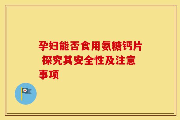 孕妇能否食用氨糖钙片 探究其安全性及注意事项