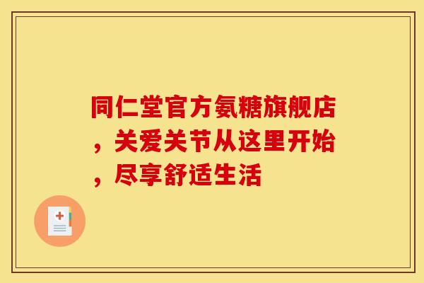 同仁堂官方氨糖旗舰店,关爱关节从这里开始,尽享舒适生活 同仁堂官方氨糖旗舰店,关爱关节从这里开始,尽享舒适生活