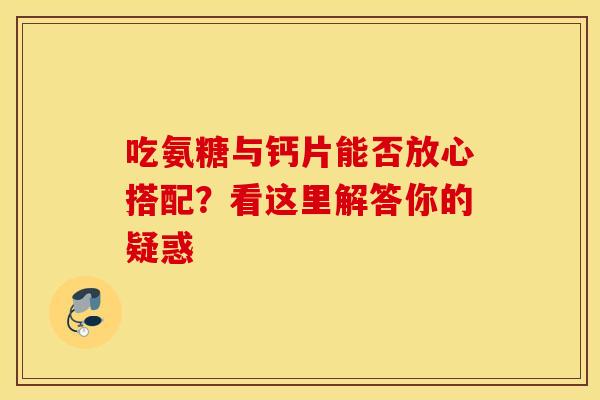 吃氨糖与钙片能否放心搭配？看这里解答你的疑惑